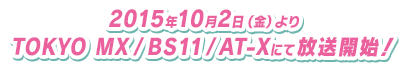2015年10月2日（金）より TOKYO MX / BS11/AT-Xにて放送開始！